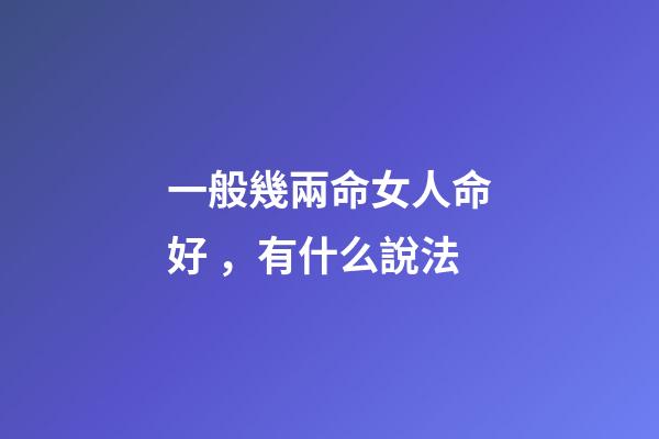 一般幾兩命女人命好，有什么說法